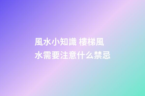 風水小知識 樓梯風水需要注意什么禁忌